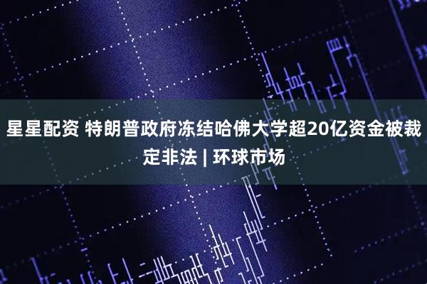 星星配资 特朗普政府冻结哈佛大学超20亿资金被裁定非法 | 环球市场