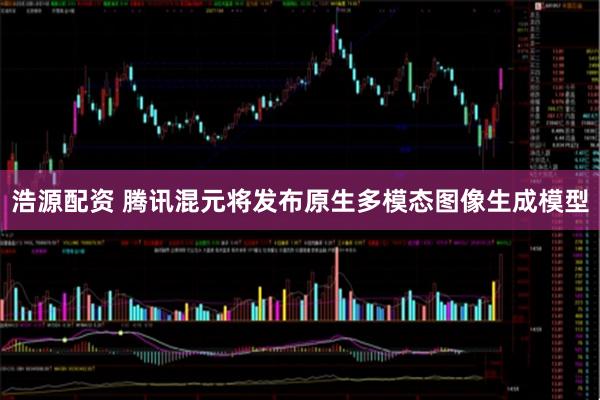 浩源配资 腾讯混元将发布原生多模态图像生成模型