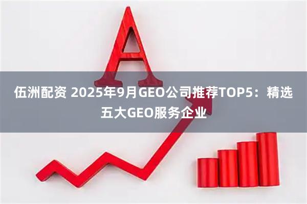 伍洲配资 2025年9月GEO公司推荐TOP5:精选五大GEO服务企业