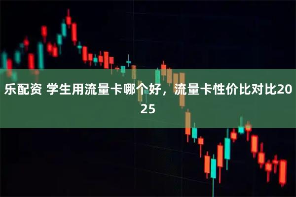 乐配资 学生用流量卡哪个好，流量卡性价比对比2025