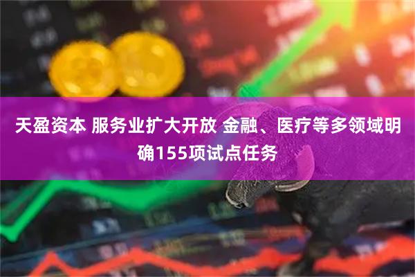 天盈资本 服务业扩大开放 金融、医疗等多领域明确155项试点任务