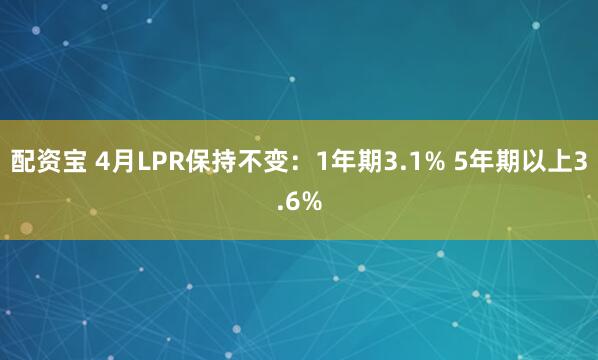 配资宝 4月LPR保持不变:1年期3.1% 5年期以上3.6%