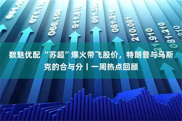 数魅优配 “苏超”爆火带飞股价,特朗普与马斯克的合与分丨一周热点回顾