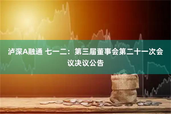 泸深A融通 七一二：第三届董事会第二十一次会议决议公告