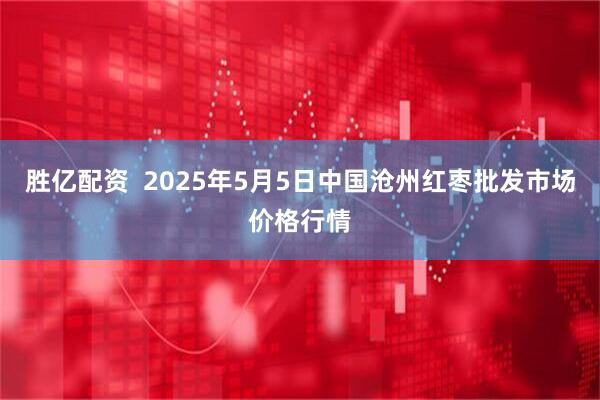 胜亿配资  2025年5月5日中国沧州红枣批发市场价格行情