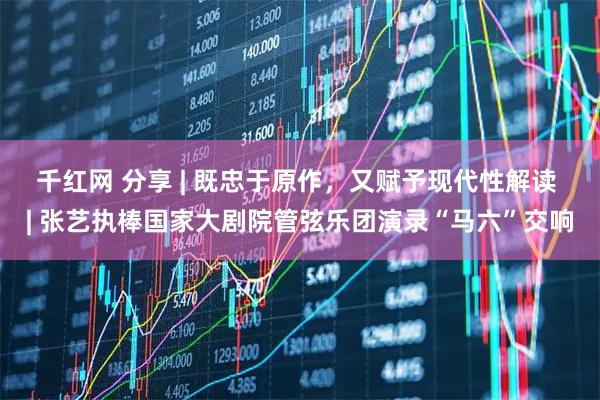 千红网 分享 | 既忠于原作,又赋予现代性解读 | 张艺执棒国家大剧院管弦乐团演录“马六”交响