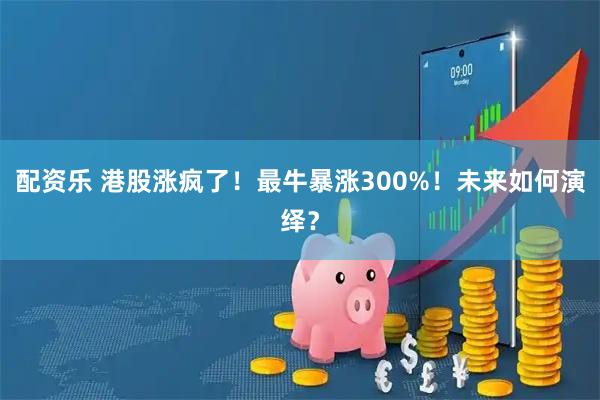 配资乐 港股涨疯了!最牛暴涨300%!未来如何演绎?