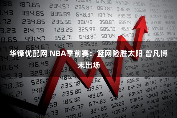 华锋优配网 NBA季前赛:篮网险胜太阳 曾凡博未出场