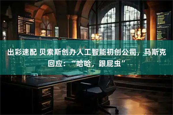 出彩速配 贝索斯创办人工智能初创公司，马斯克回应：“哈哈，跟屁虫”