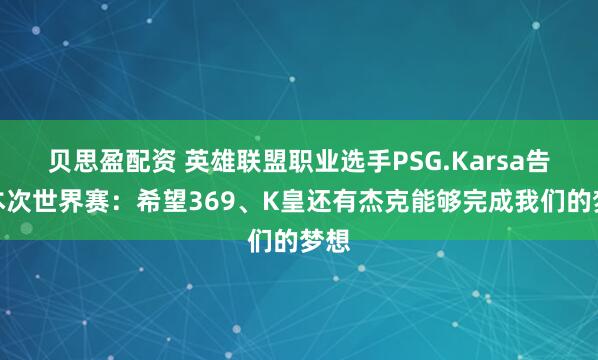 贝思盈配资 英雄联盟职业选手PSG.Karsa告别本次世界赛：希望369、K皇还有杰克能够完成我们的梦想