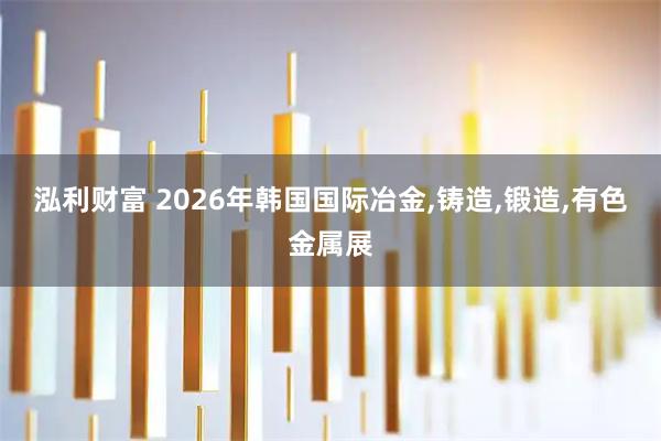 泓利财富 2026年韩国国际冶金,铸造,锻造,有色金属展