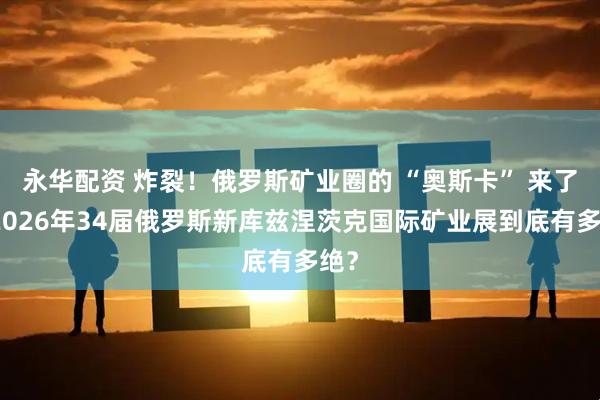 永华配资 炸裂！俄罗斯矿业圈的 “奥斯卡” 来了，2026年34届俄罗斯新库兹涅茨克国际矿业展到底有多绝？