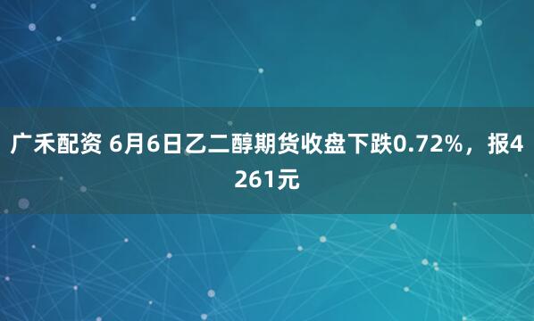 广禾配资 6月6日乙二醇期货收盘下跌0.72%，报4261元