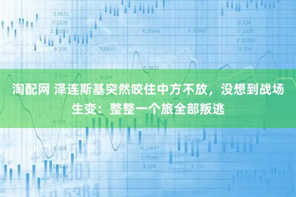 淘配网 泽连斯基突然咬住中方不放，没想到战场生变：整整一个旅全部叛逃