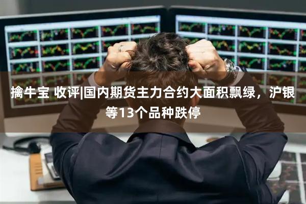 擒牛宝 收评|国内期货主力合约大面积飘绿，沪银等13个品种跌停