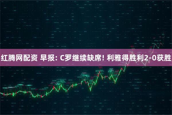 红腾网配资 早报: C罗继续缺席! 利雅得胜利2-0获胜