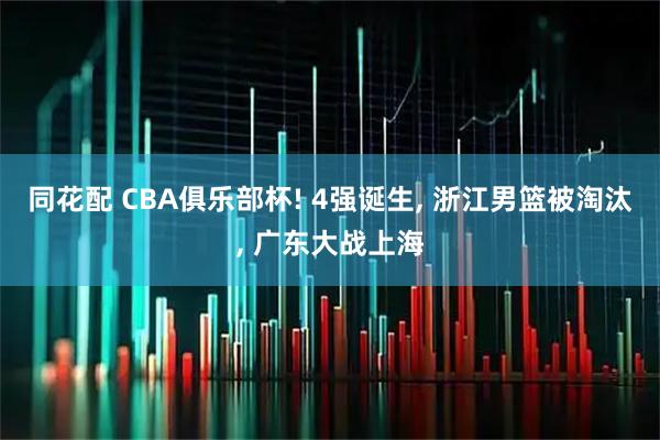 同花配 CBA俱乐部杯! 4强诞生, 浙江男篮被淘汰, 广东大战上海