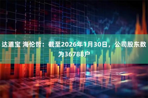 达道宝 海伦哲：截至2026年1月30日，公司股东数为36788户