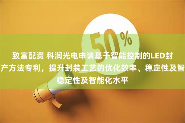致富配资 科润光电申请基于智能控制的LED封装芯片生产方法专利，提升封装工艺的优化效率、稳定性及智能化水平