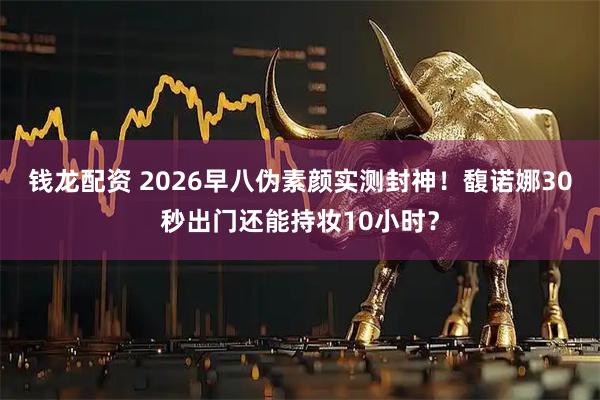 钱龙配资 2026早八伪素颜实测封神！馥诺娜30秒出门还能持妆10小时？