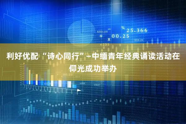 利好优配 “诗心同行”—中缅青年经典诵读活动在仰光成功举办