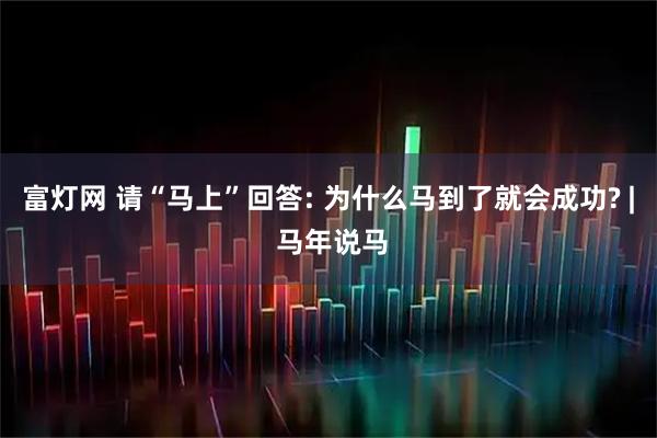 富灯网 请“马上”回答: 为什么马到了就会成功? | 马年说马