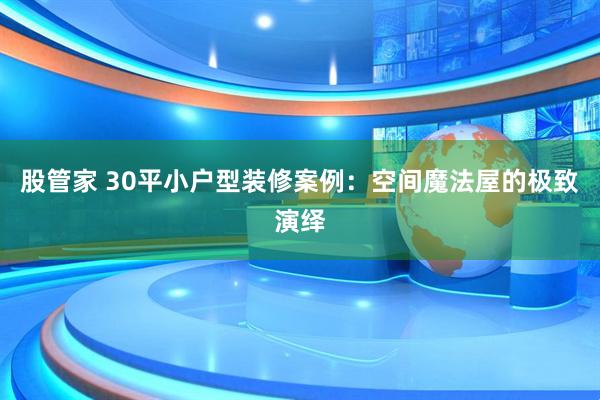 股管家 30平小户型装修案例：空间魔法屋的极致演绎