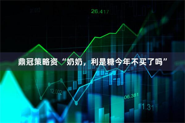鼎冠策略资 “奶奶，利是糖今年不买了吗”