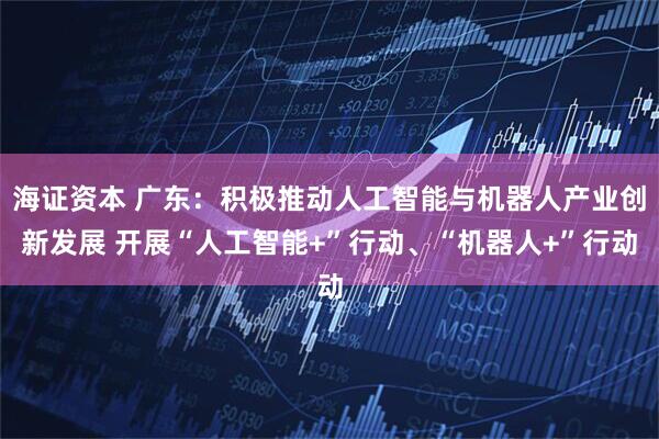 海证资本 广东：积极推动人工智能与机器人产业创新发展 开展“人工智能+”行动、“机器人+”行动