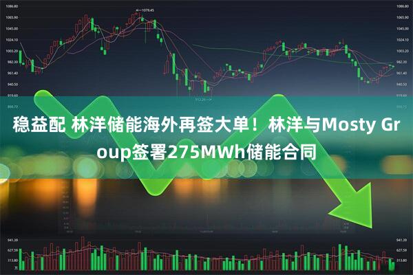 稳益配 林洋储能海外再签大单！林洋与Mosty Group签署275MWh储能合同