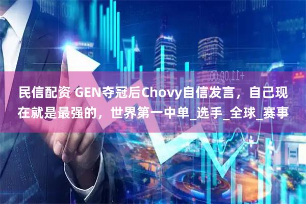 民信配资 GEN夺冠后Chovy自信发言，自己现在就是最强的，世界第一中单_选手_全球_赛事