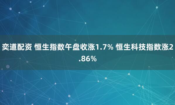 奕道配资 恒生指数午盘收涨1.7% 恒生科技指数涨2.86%