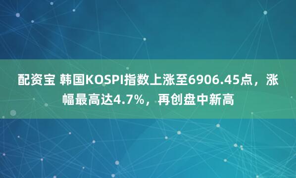 配资宝 韩国KOSPI指数上涨至6906.45点，涨幅最高达4.7%，再创盘中新高