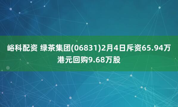峪科配资 绿茶集团(06831)2月4日斥资65.94万港元回购9.68万股