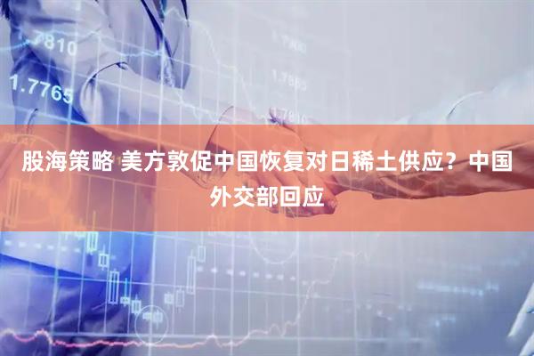 股海策略 美方敦促中国恢复对日稀土供应？中国外交部回应